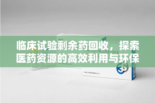 洛阳临床试验剩余药回收，探索医药资源的高效利用与环保路径