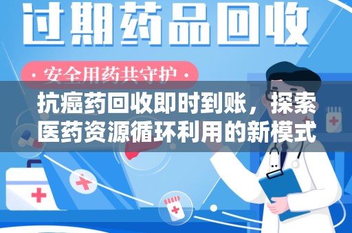 洛阳抗癌药回收即时到账，探索医药资源循环利用的新模式