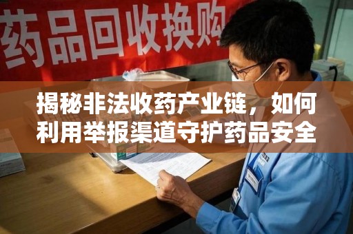 洛阳揭秘非法收药产业链，如何利用举报渠道守护药品安全