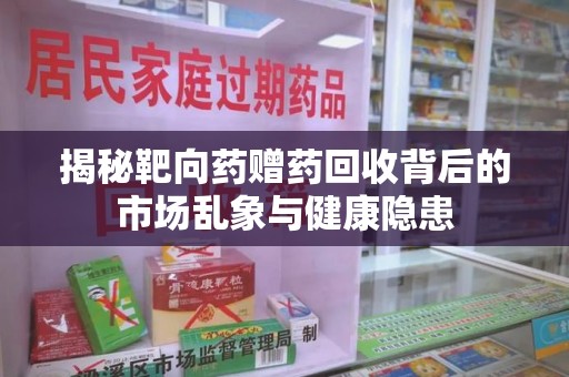 洛阳揭秘靶向药赠药回收背后的市场乱象与健康隐患