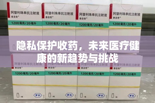 洛阳隐私保护收药，未来医疗健康的新趋势与挑战