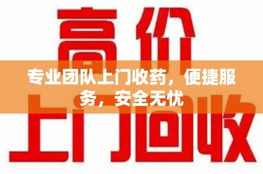 洛阳专业团队上门收药，便捷服务，安全无忧