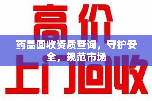 洛阳药品回收资质查询，守护安全，规范市场