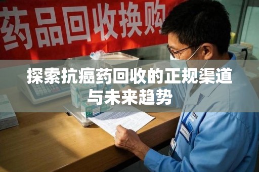 洛阳探索抗癌药回收的正规渠道与未来趋势