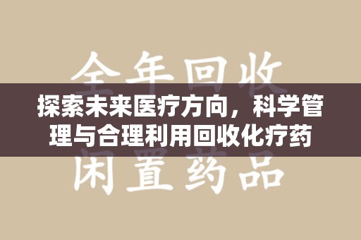 洛阳探索未来医疗方向，科学管理与合理利用回收化疗药
