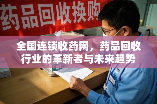 洛阳全国连锁收药网，药品回收行业的革新者与未来趋势