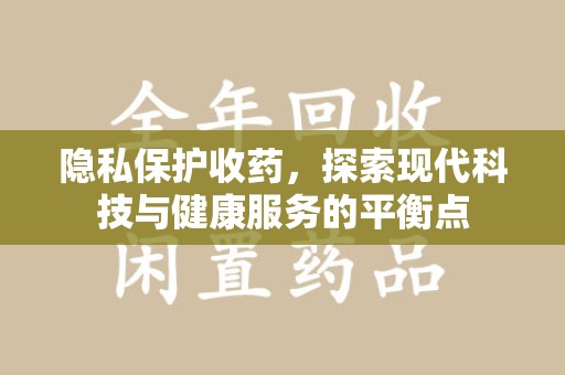洛阳隐私保护收药，探索现代科技与健康服务的平衡点