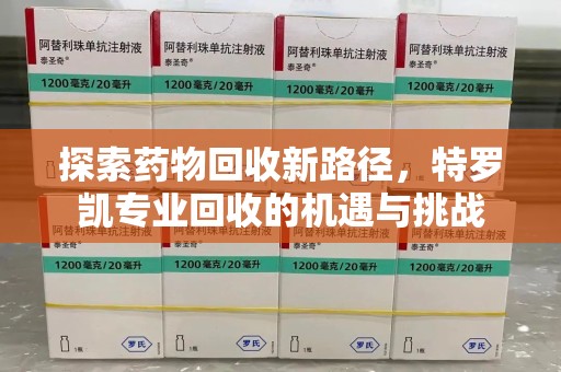 洛阳探索药物回收新路径，特罗凯专业回收的机遇与挑战