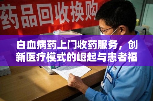 洛阳白血病药上门收药服务，创新医疗模式的崛起与患者福音