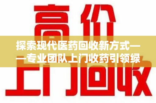 洛阳探索现代医药回收新方式——专业团队上门收药引领绿色健康未来