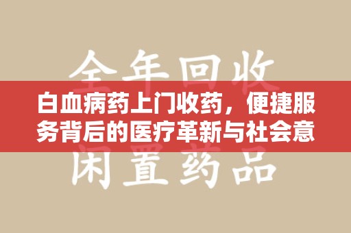 洛阳白血病药上门收药，便捷服务背后的医疗革新与社会意义