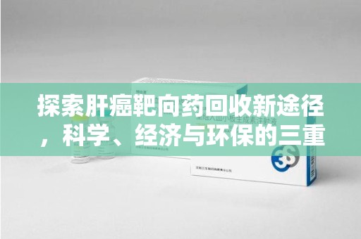 洛阳探索肝癌靶向药回收新途径，科学、经济与环保的三重奏