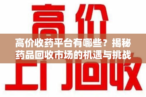 洛阳高价收药平台有哪些？揭秘药品回收市场的机遇与挑战
