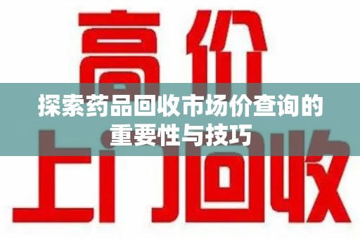 洛阳探索药品回收市场价查询的重要性与技巧