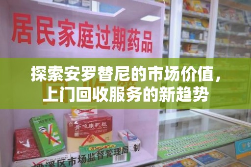 洛阳探索安罗替尼的市场价值，上门回收服务的新趋势