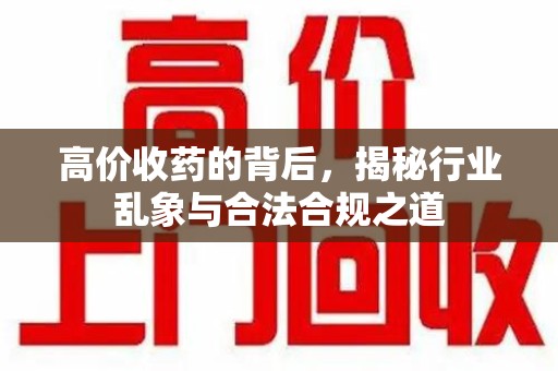 洛阳高价收药的背后，揭秘行业乱象与合法合规之道