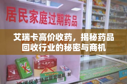洛阳艾瑞卡高价收药，揭秘药品回收行业的秘密与商机