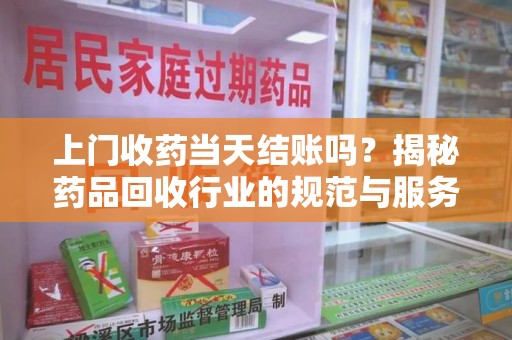洛阳上门收药当天结账吗？揭秘药品回收行业的规范与服务