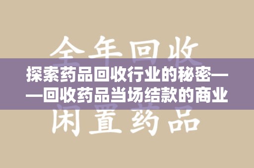 洛阳探索药品回收行业的秘密——回收药品当场结款的商业逻辑与社会价值