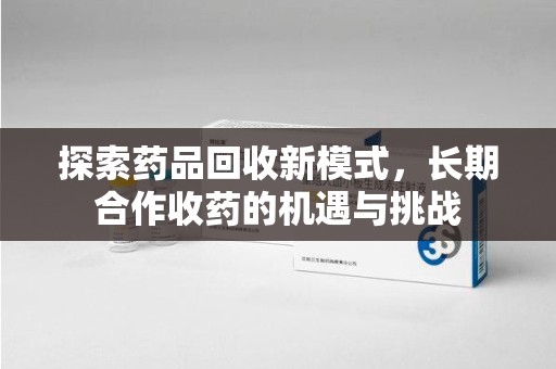 洛阳探索药品回收新模式，长期合作收药的机遇与挑战