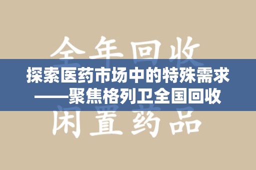 洛阳探索医药市场中的特殊需求——聚焦格列卫全国回收