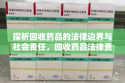 洛阳探析回收药品的法律边界与社会责任，回收药品法律责任的关键考量