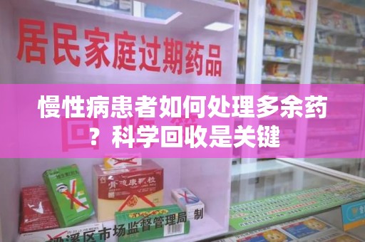洛阳慢性病患者如何处理多余药？科学回收是关键