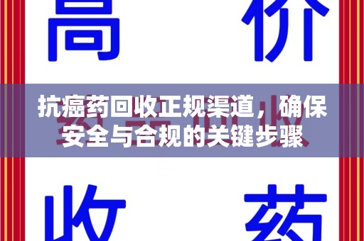洛阳抗癌药回收正规渠道，确保安全与合规的关键步骤