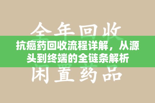 洛阳抗癌药回收流程详解，从源头到终端的全链条解析