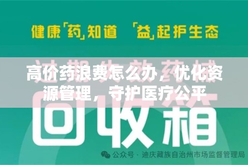 洛阳高价药浪费怎么办，优化资源管理，守护医疗公平