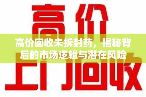 洛阳高价回收未拆封药，揭秘背后的市场逻辑与潜在风险