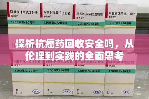 洛阳探析抗癌药回收安全吗，从伦理到实践的全面思考