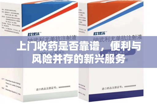 洛阳上门收药是否靠谱，便利与风险并存的新兴服务