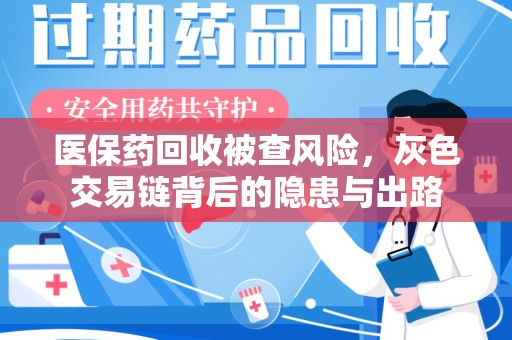 洛阳医保药回收被查风险，灰色交易链背后的隐患与出路