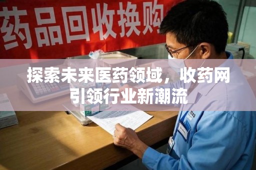 洛阳探索未来医药领域，收药网引领行业新潮流