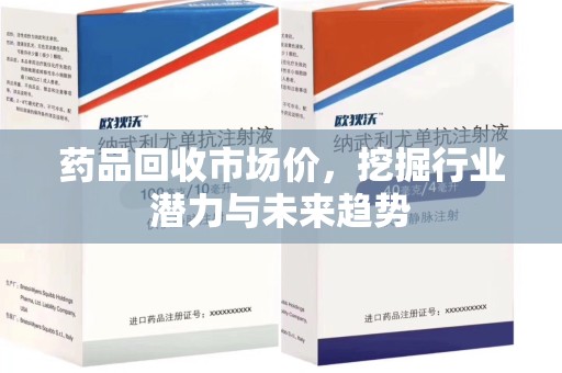 洛阳药品回收市场价，挖掘行业潜力与未来趋势