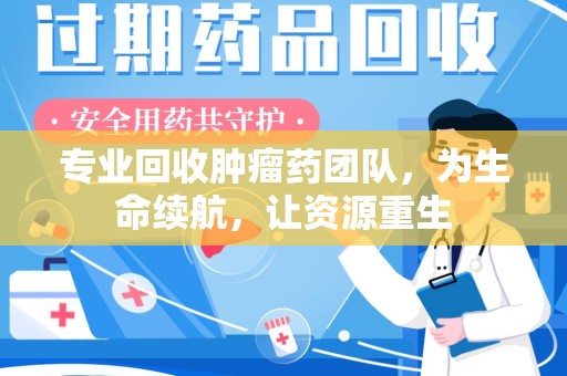 洛阳专业回收肿瘤药团队，为生命续航，让资源重生