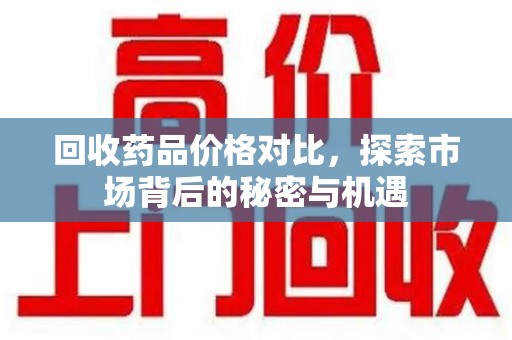 洛阳回收药品价格对比，探索市场背后的秘密与机遇