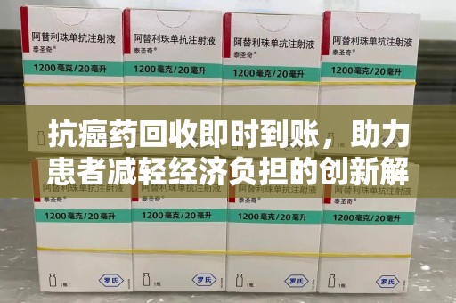 洛阳抗癌药回收即时到账，助力患者减轻经济负担的创新解决方案