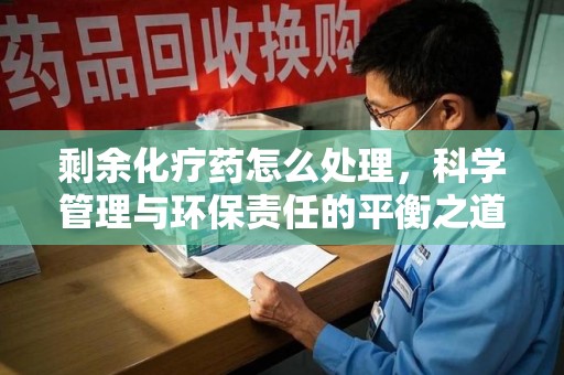 洛阳剩余化疗药怎么处理，科学管理与环保责任的平衡之道