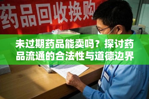 洛阳未过期药品能卖吗？探讨药品流通的合法性与道德边界
