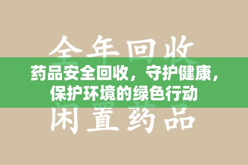 洛阳药品安全回收，守护健康，保护环境的绿色行动