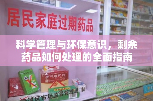 洛阳科学管理与环保意识，剩余药品如何处理的全面指南
