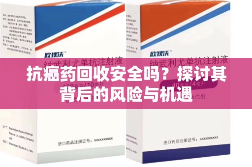 洛阳抗癌药回收安全吗？探讨其背后的风险与机遇