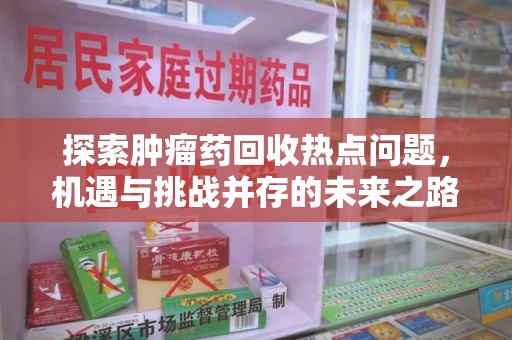 洛阳探索肿瘤药回收热点问题，机遇与挑战并存的未来之路
