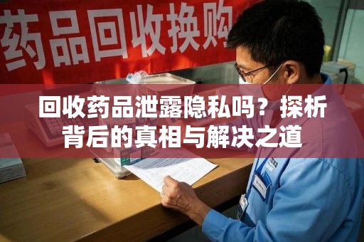 洛阳回收药品泄露隐私吗？探析背后的真相与解决之道