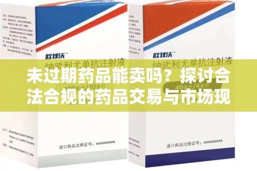 洛阳未过期药品能卖吗？探讨合法合规的药品交易与市场现状