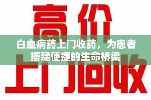 洛阳白血病药上门收药，为患者搭建便捷的生命桥梁