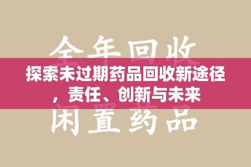 洛阳探索未过期药品回收新途径，责任、创新与未来