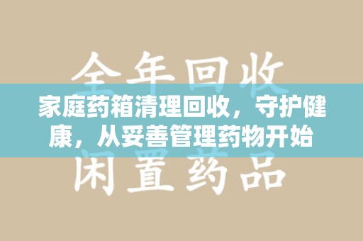 洛阳家庭药箱清理回收，守护健康，从妥善管理药物开始